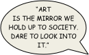 “Art is the Mirror we hold up to society. Dare to look into it.”